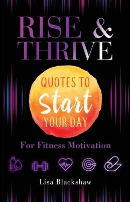 Rise & Thrive: Quotes To Start Your Day For Fitness Motivation by Blackshaw, Lisa