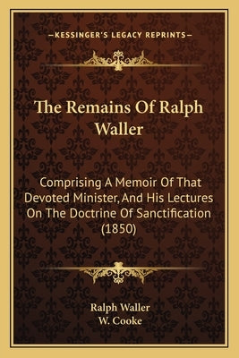 The Remains Of Ralph Waller: Comprising A Memoir Of That Devoted Minister, And His Lectures On The Doctrine Of Sanctification (1850) by Waller, Ralph
