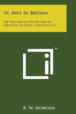 St. Paul in Britain: Or the Origin of British as Opposed to Papal Christianity by Morgan, R. W.