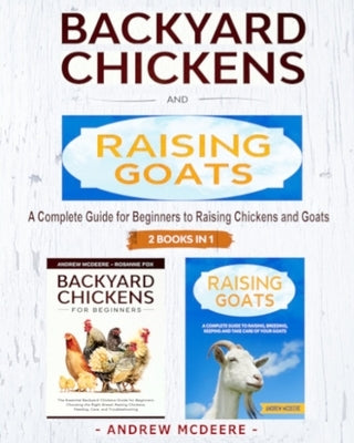 Backyard Chickens and Raising Goats - 2 BOOKS IN 1 -: A complete Guide to Learn How to Raise Chickens and Goats by McDeere, Andrew