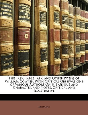 The Task, Table Talk, and Other Poems of William Cowper: With Critical Observations of Various Authors on His Genius and Character and Notes, Critical by Anonymous