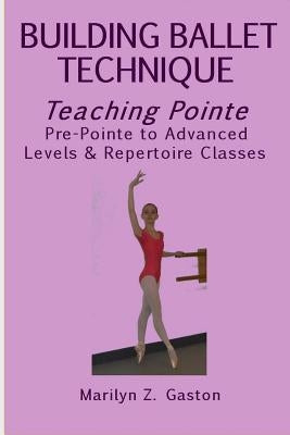Building Ballet Technique, Teaching Pointe: Pre-Pointe to Advanced Levels & Repertoire Classes by Gaston, Marilyn Z.
