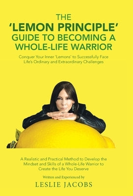 The 'Lemon Principle' Guide to Becoming a Whole-Life Warrior: Conquer Your Inner 'Lemons' to Successfully Face Life's Ordinary and Extraordinary Chall by Jacobs, Leslie