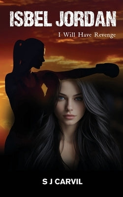 Isbel Jordan: I Will Have Revenge by S J Carvil