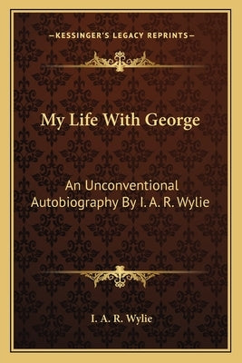 My Life with George: An Unconventional Autobiography by I. A. R. Wylie by Wylie, I. A. R.