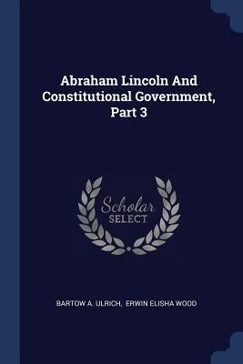 Abraham Lincoln And Constitutional Government, Part 3 by Ulrich, Bartow Adolphus