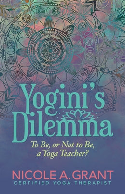 Yogini's Dilemma: To Be or Not to Be a Yoga Teacher by Grant, Nicole