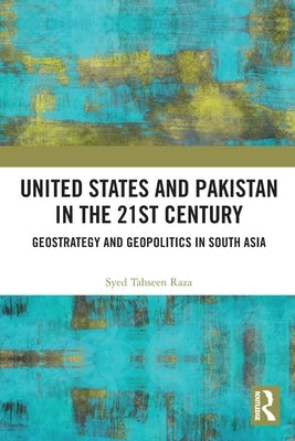 United States and Pakistan in the 21st Century: Geostrategy and Geopolitics in South Asia by Raza, Syed Tahseen