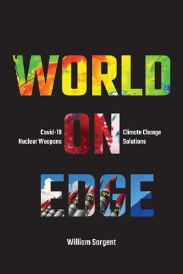 World on Edge: Covid-19, Climate Change, Ukraine and Solutions. by Sargent, William