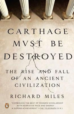 Carthage Must Be Destroyed: The Rise and Fall of an Ancient Civilization by Miles, Richard