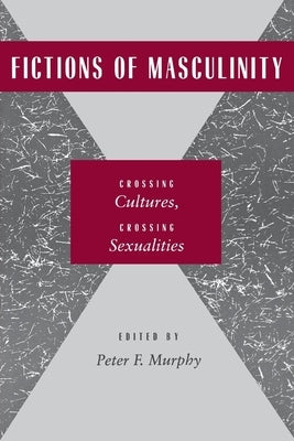 Fictions of Masculinity: Crossing Cultures, Crossing Sexualities by Murphy, Peter F.