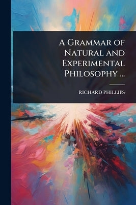 A Grammar of Natural and Experimental Philosophy ... by Phillips, Richard