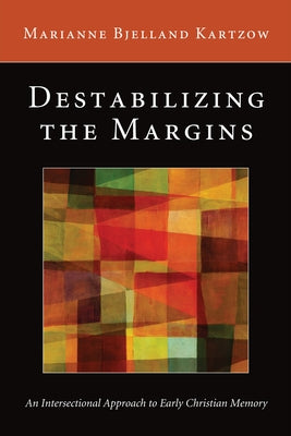 Destabilizing the Margins: An Intersectional Approach to Early Christian Memory by Kartzow, Marianne Bjelland