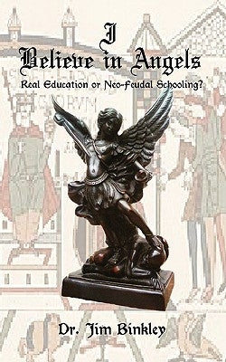 I Believe in Angels: Real Education or Neo-Feudal Schooling? by Binkley, Jim