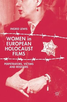 Women in European Holocaust Films: Perpetrators, Victims and Resisters by Lewis, Ingrid