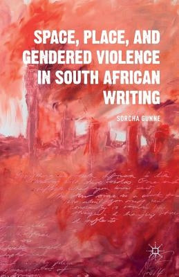 Space, Place, and Gendered Violence in South African Writing by Gunne, S.