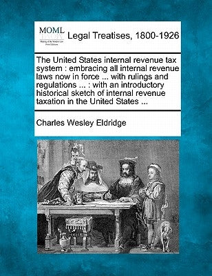 The United States internal revenue tax system: embracing all internal revenue laws now in force ... with rulings and regulations ...: with an introduc by Eldridge, Charles Wesley