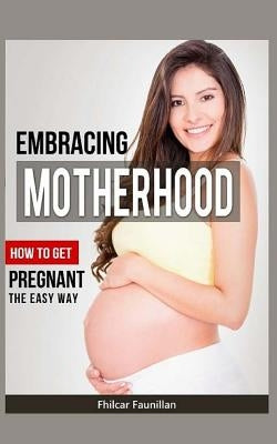 Embracing Motherhood: How to Get Pregnant the Easy Way by Faunillan, Fhilcar