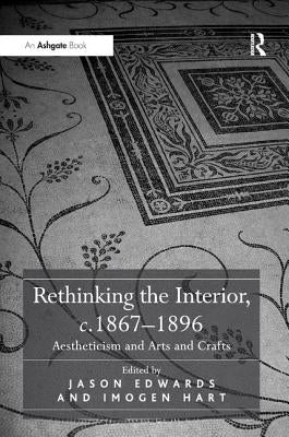Rethinking the Interior, C. 1867-1896: Aestheticism and Arts and Crafts by Hart, Imogen