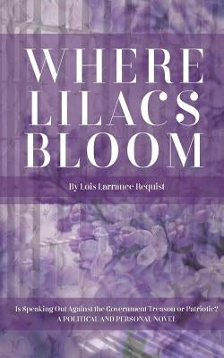 Where Lilacs Bloom: Is Speaking Out Against the Government Treason or Patriotic? by Requist, Lois Larrance
