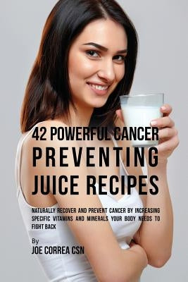 42 Powerful Cancer Preventing Juice Recipes: Naturally Recovery and Prevent Cancer by Increasing Specific Vitamins and Minerals Your Body Needs to Fig by Correa, Joe
