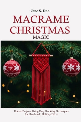 Macrame Christmas Magic: Best Festive Projects Using Easy Knotting Techniques for Handmade Holiday Décor by S. Doe, Jane