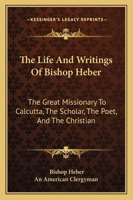 The Life And Writings Of Bishop Heber: The Great Missionary To Calcutta, The Scholar, The Poet, And The Christian by Heber, Bishop