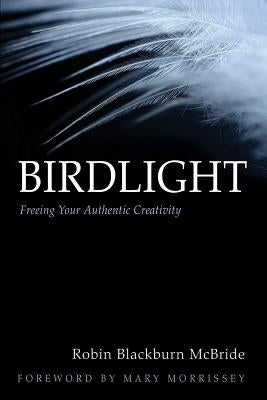 Birdlight: Freeing Your Authentic Creativity by Blackburn McBride, Robin