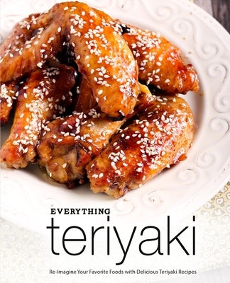 Everything Teriyaki: Re-Imagine Your Favorite Foods with Delicious Teriyaki Recipes (2nd Edition) by Press, Booksumo
