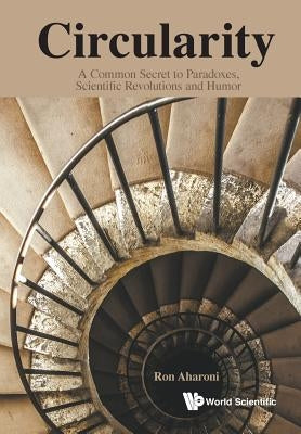 Circularity: A Common Secret to Paradoxes, Scientific Revolutions and Humor by Aharoni, Ron