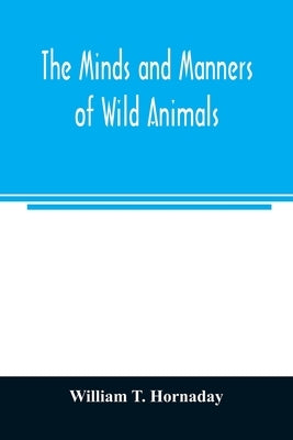 The minds and manners of wild animals; a book of personal observations by T. Hornaday, William