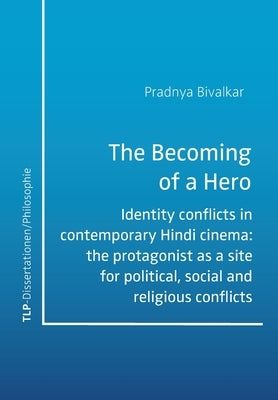 The Becoming of a Hero: Identity conflicts in contemporary Hindi cinema: the protagonist as a site for political, social and religious conflicts by Bivalkar, Pradnya