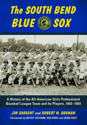 The South Bend Blue Sox: A History of the All-American Girls Professional Baseball League Team and Its Players, 1943-1954 by Sargent, Jim