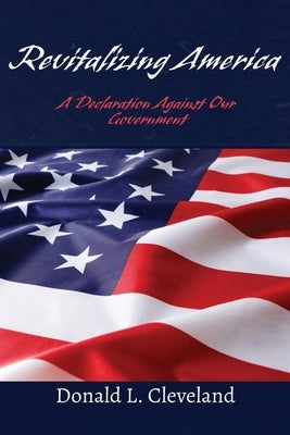 Revitalizing America: A Declaration Against Our Government by Cleveland, Donald L.