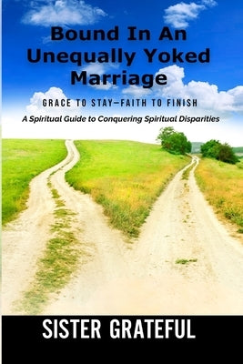 Bound In An Unequally Yoked Marriage: Grace to Stay - Faith to Finish by Grateful, Sister