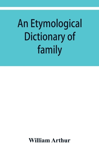 An etymological dictionary of family and Christian names: with an essay on their derivation and import by Arthur, William