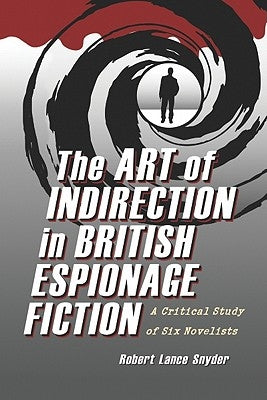 The Art of Indirection in British Espionage Fiction: A Critical Study of Six Novelists by Snyder, Robert Lance