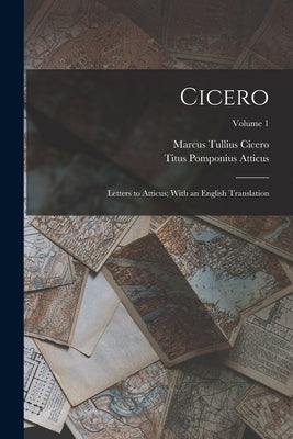 Cicero: Letters to Atticus; With an English Translation; Volume 1 by Cicero, Marcus Tullius