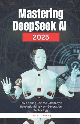 Mastering DeepSeek AI 2025: How a Young Chinese Company is Revolutionizing Next-Generation Technology by Cheng, Mia
