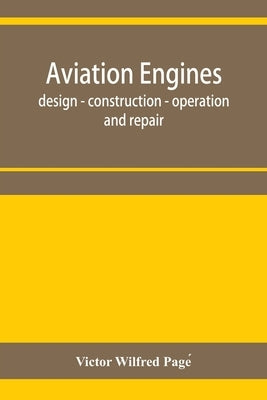 Aviation engines, design - construction - operation and repair; a complete, practical treatise outlining clearly the elements of internal combustion e by Wilfred Pagé, Victor