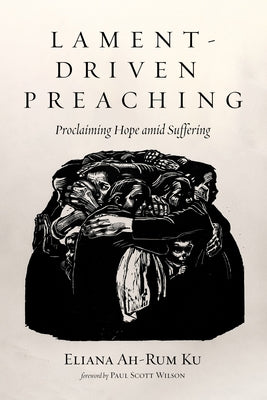 Lament-Driven Preaching: Proclaiming Hope Amid Suffering by Ku, Eliana Ah-Rum