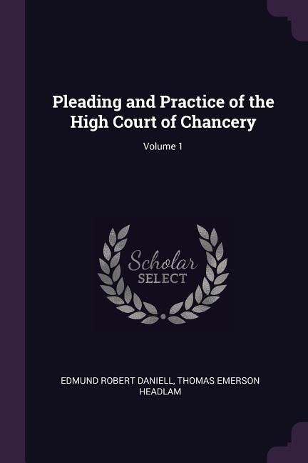 Pleading and Practice of the High Court of Chancery; Volume 1 by Daniell, Edmund Robert