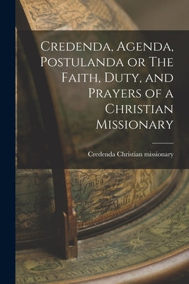 Credenda, Agenda, Postulanda or The Faith, Duty, and Prayers of a Christian Missionary by Credenda, Christian Missionary