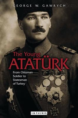 The Young Atatürk: From Ottoman Soldier to Statesman of Turkey by Gawrych, George W.