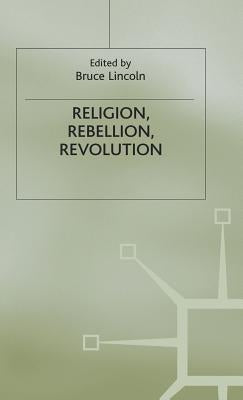 Religion, Rebellion, Revolution: An Interdisciplinary and Cross-Cultural Collection of Essays by Lincoln, Bruce