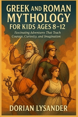Greek and Roman Mythology for Kids Ages 8-12: Fascinating Adventures That Teach Courage, Curiosity, and Imagination by Lysander, Dorian