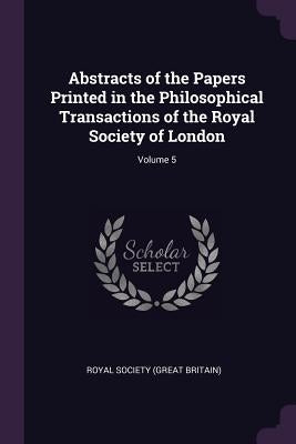 Abstracts of the Papers Printed in the Philosophical Transactions of the Royal Society of London; Volume 5 by Royal Society (Great Britain)