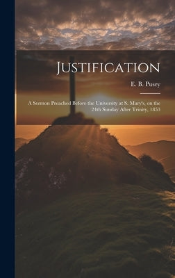 Justification: A Sermon Preached Before the University at S. Mary's, on the 24th Sunday After Trinity, 1853 by Pusey, Edward Bouverie