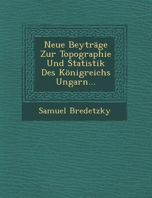 Neue Beytrage Zur Topographie Und Statistik Des Konigreichs Ungarn... by Bredetzky, Samuel