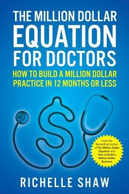 The Million Dollar Equation for Doctors: How to Build a Million Dollar Practice in 12 Months or Less by Shaw, Richelle